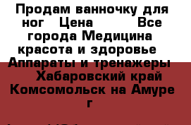 Продам ванночку для ног › Цена ­ 500 - Все города Медицина, красота и здоровье » Аппараты и тренажеры   . Хабаровский край,Комсомольск-на-Амуре г.